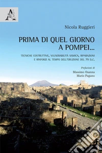 Prima di quel giorno a Pompei... Tecniche costruttive, vulnerabilità sismica, riparazioni e rinforzi al tempo dell'eruzione del 79 d.C.