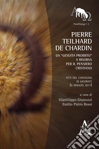 Pierre Teilhard de Chardin. Da «gesuita proibito» a risorsa per il pensiero cristiano. Atti del Convegno di Gavirate (6 maggio 2017)