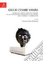 Giulio Cesare Vanini. Filosofia della libertà e libertà del filosofare. Atti del Terzo Convegno Internazionale di Studi (Lecce-Taurisano, 7-9 febbraio 2019)