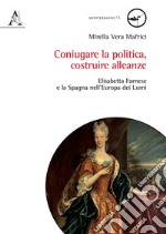 Coniugare la politica, costruire alleanze. Elisabetta Farnese e la Spagna nell'Europa dei Lumi libro