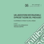 Un laboratorio internazionale di progettazione del paesaggio. 5 esperienze di parchi fluviali urbani