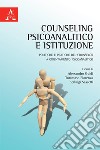 Counseling psicoanalitico e istituzione. Politiche e pratiche del counselor a orientamento psicoanalitico libro