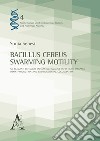 Bacillus Cereus Swarming Motility. An elegant behavior enhancing invasive infectious diseases, toxin production and environmental colonization libro