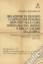 Relazione di quando i cappuccini furono deputati alla cura spirituale del Bagno e delle Galere di Livorno. Raccolta del padre Filippo da Firenze predicatore e cappuccino. Anno 1706