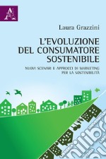 L'evoluzione del consumatore sostenibile. Nuovi scenari e approcci di marketing per la sostenibilità libro