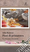 Fiori di primavera. Tra Oriente e Occidente libro di Bellucci Lilia