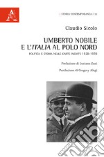 Umberto Nobile e l'Italia al polo Nord. Politica e storia nelle carte inedite 1928-1978