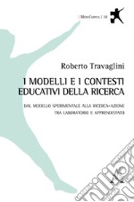 I modelli e i contesti educativi della ricerca. Dal modello sperimentale alla ricerca-azione tra laboratorio e apprendistato libro