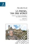 La poesia, tra due mondi. Saggio sulla funzione dell'«immagine» nell'opera di Yves Bonnefoy libro di Bravi Riccardo