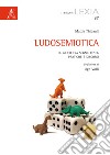 Ludosemiotica. Il gioco tra segni, testi, pratiche e discorsi libro