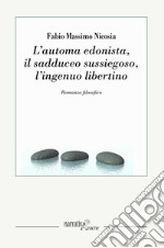 L'automa edonista, il sadduceo sussiegoso, l'ingenuo libertino. Romanzo filosofico libro