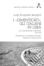 I «dimenticati». Gli italiani in Libia. Da colonizzatori a profughi 1943-1976 libro