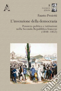 L'invenzione della democrazia. Pensiero politico e istituzioni nella Seconda Repubblica francese (1848-1852)
