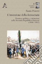 L'invenzione della democrazia. Pensiero politico e istituzioni nella Seconda Repubblica francese (1848-1852) libro