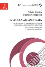 La scuola abbandonata. Il contrasto alla dispersione scolastica attraverso l'orientamento formativo: riflessioni su una ricerca e strategie di intervento libro