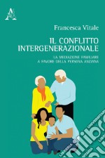 Il conflitto intergenerazionale. La mediazione familiare a favore della persona anziana libro