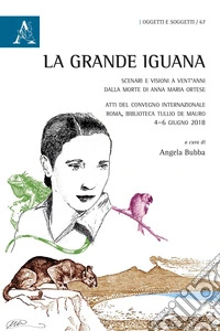 La grande Iguana. Scenari e visioni a vent'anni dalla morte di Anna Maria Ortese. Atti del Convegno internazionale (Roma, 4-6 giugno 2018) libro