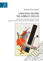 L'italiano neutro tra norma e realtà. Storia dell'italiano parlato neutro nella cultura e nella scuola da Manzoni a oggi