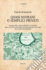 Quasi sovrani o semplici privati. Feudalità, giurisdizione e poteri nello Stato pontificio dall'antico regime alla Restaurazione