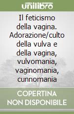 Il feticismo della vagina. Adorazione/culto della vulva e della vagina, vulvomania, vaginomania, cunnomania libro