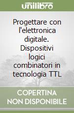 Progettare con l'elettronica digitale. Dispositivi logici combinatori in tecnologia TTL