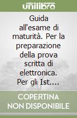 Guida all'esame di maturità. Per la preparazione della prova scritta di elettronica. Per gli Ist. Professionali libro