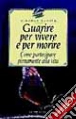 Guarire per vivere e per morire. Come partecipare pienamente alla vita libro