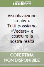 Visualizzazione creativa. Tutti possiamo «Vedere» e costruire la nostra realtà libro