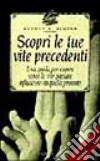 Scopri le tue vite precedenti. Una guida per capire come le vite passate influiscono su quella presente libro