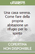Una casa serena. Come fare della propria abitazione un rifugio per lo spirito
