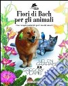 Fiori di Bach per animali. Una terapia naturale per i nostri amici libro