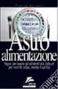 Astro alimentazione. Segno per segno gli alimenti per nutrire corpo; mente e spirito libro