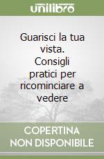 Guarisci la tua vista. Consigli pratici per ricominciare a vedere libro