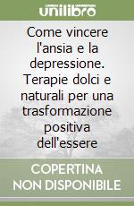 Come vincere l'ansia e la depressione. Terapie dolci e naturali per una trasformazione positiva dell'essere libro