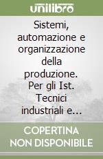 Sistemi, automazione e organizzazione della produzione. Per gli Ist. Tecnici industriali e professionali libro