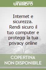 Internet e sicurezza. Rendi sicuro il tuo computer e proteggi la tua privacy online libro