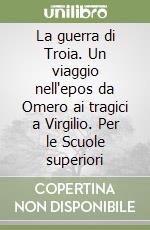 La guerra di Troia. Un viaggio nell'epos da Omero ai tragici a Virgilio. Per le Scuole superiori