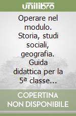 Operare nel modulo. Storia, studi sociali, geografia. Guida didattica per la 5ª classe elementare libro