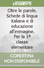 Oltre le parole. Schede di lingua italiana e di educazione all'immagine. Per la 1ª classe elementare libro