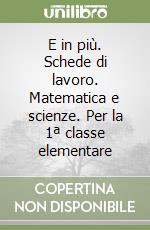 E in più. Schede di lavoro. Matematica e scienze. Per la 1ª classe elementare libro
