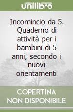 Incomincio da 5. Quaderno di attività per i bambini di 5 anni, secondo i nuovi orientamenti libro