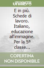 E in più. Schede di lavoro. Italiano, educazione all'immagine. Per la 5ª classe elementare libro