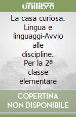 La casa curiosa. Lingua e linguaggi-Avvio alle discipline. Per la 2ª classe elementare libro