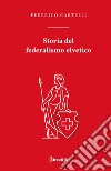 Storia del federalismo elvetico libro di Cartelli Federico