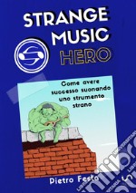 Strange music hero. Come avere successo suonando uno strumento strano libro