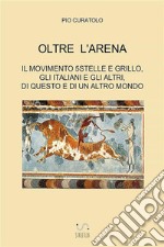 Oltre l'arena. Il Movimento 5 stelle e Grillo, gli italiani e gli altri, di questo e di un altro mondo