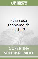 Che cosa sappiamo dei delfini? libro