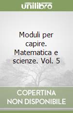 Moduli per capire. Matematica e scienze. Vol. 5 libro