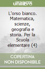 L'orso bianco. Matematica, scienze, geografia e storia. Per la Scuola elementare (4) libro