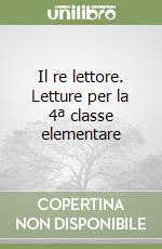 Il re lettore. Letture per la 4ª classe elementare libro